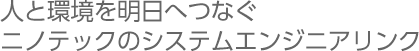 人と環境を明日へつなぐ　ニノテックのシステムエンジニアリング