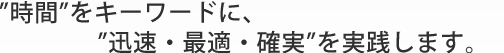 時間をキーワードに、迅速・最適・確実を実践する。