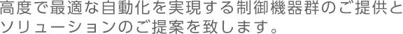 高度で最適な自動化を実現する制御機器群のご提供とソリューションのご提案を致します。