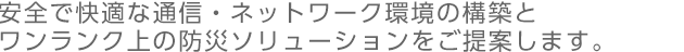 安全で快適な通信・ネットワーク環境の構築とワンランク上の防火・防災ソリューションをご提案します。