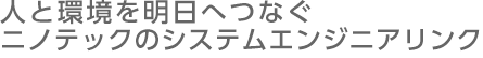 人と環境を明日へつなぐ　ニノテックのシステムエンジニアリング